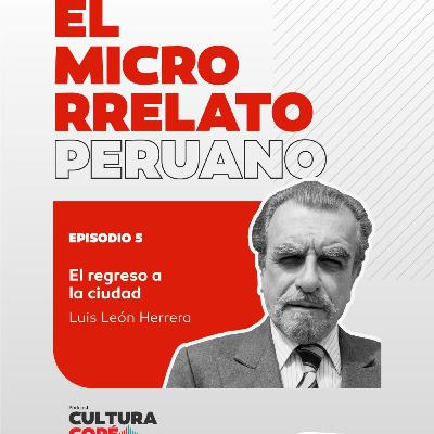 El Microrrelato Peruano. EP05: El regreso a la ciudad – Luis León Herrera