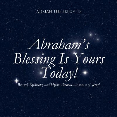 Abraham's Blessing is Yours Today: Blessed, Righteous and Highly Favored—Because of Jesus!