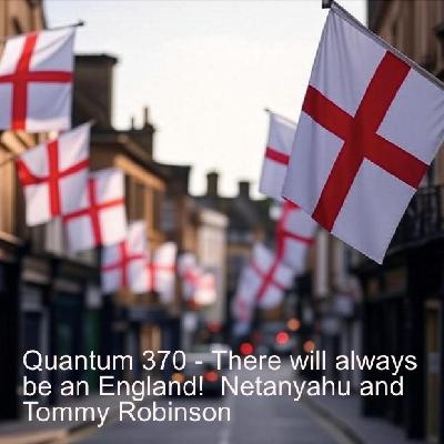 Quantum 370 - There will always be an England!  Netanyahu and Tommy Robinson