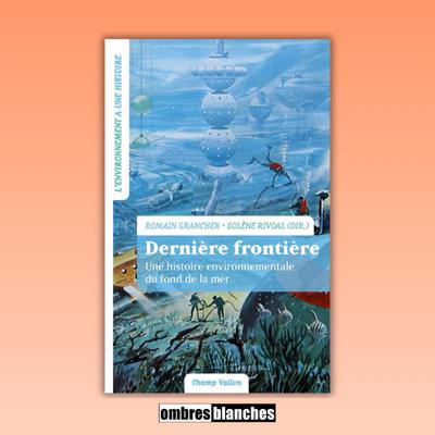 Solène Rivoal, Romain Grancher → Dernière frontière. Une histoire environnementale du fond de la mer