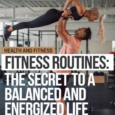 Health and Fitness Routines: The Secret to a Balanced and Energized Life