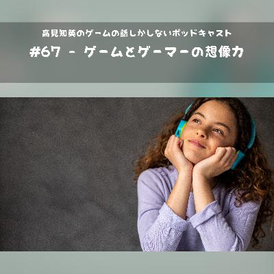 #67 - ゲームとゲーマーの想像力