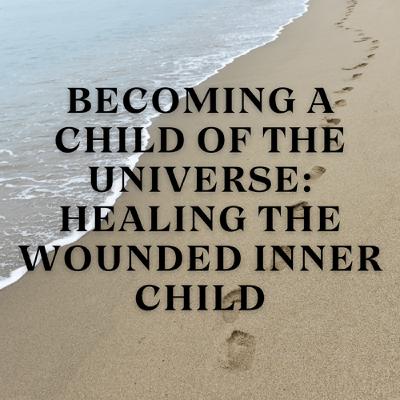 Becoming a Child of the Universe: Healing the Wounded Inner Child Becoming a Child of the Universe: Healing the Wounded Inner Child