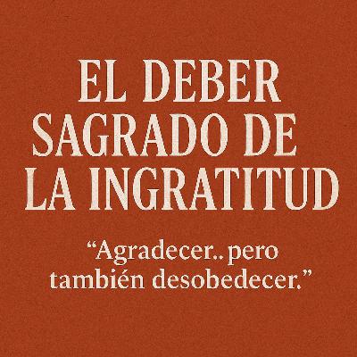 Ep. 14 El deber sagrado de la ingratitud.