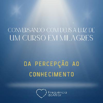 DA PERCEPÇÃO AO CONHECIMENTO - Conversando com Deus à Luz de Um Curso em Milagres | UCEM | Na Frequência do Amor