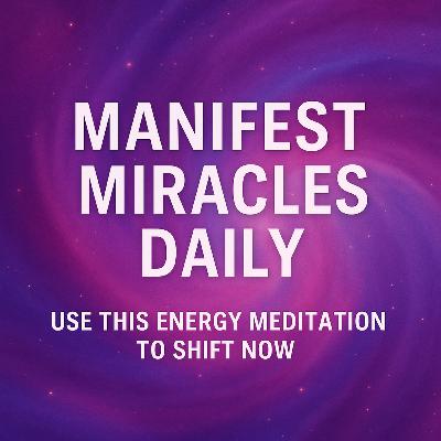 Manifest Miracles Daily – Use This Energy Meditation to Shift Now