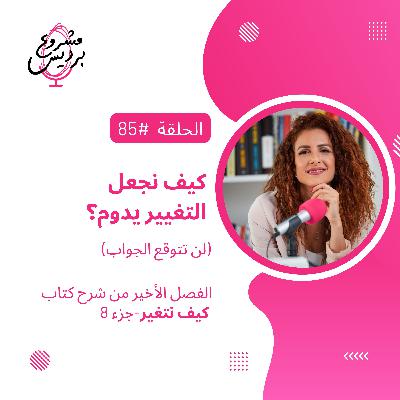 حلقة 85: كيف نجعل التغيير يدوم؟ (لن تتوقع الجواب) -جزء 8 والأخير من كتاب كيف نتغير