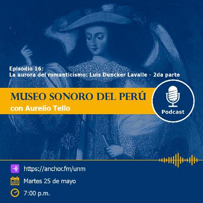 Museo Sonoro del Perú - Episodio 16 - “La aurora del romanticismo: Luis Duncker Lavalle” - 2da parte Museo Sonoro del Perú - Episodio 16 - “La aurora del romanticismo: Luis Duncker Lavalle” - 2da parte