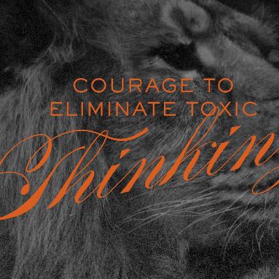 Courage to Eliminate Toxic Thinking