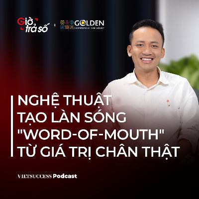 Giờ Trả Số #6 | Nghệ thuật tạo làn sóng "word-of-mouth" từ giá trị chân thật | Hoàng Tiến Giao