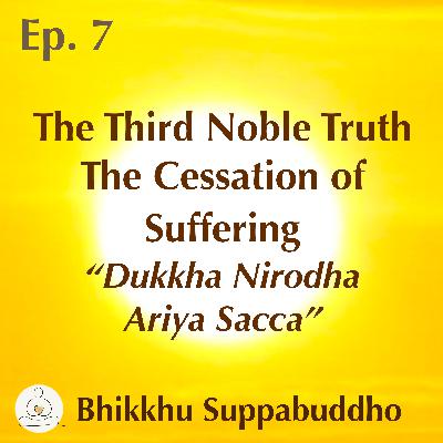Ep. 07 - The Third Noble Truth - The Cessation of Suffering - "Dukkha Nirodha Ariya Sacca"