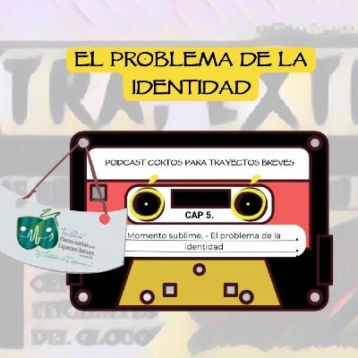 5. Momento Sublime, el problema de la identidad. Podcast Cortos Para Trayectos Breves.