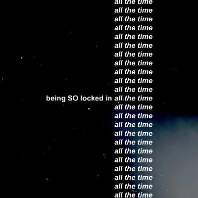 being SO locked in all the time