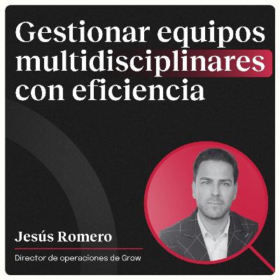 Gestionar equipos multidisciplinares con eficiencia con Jesús Romero (Grow)