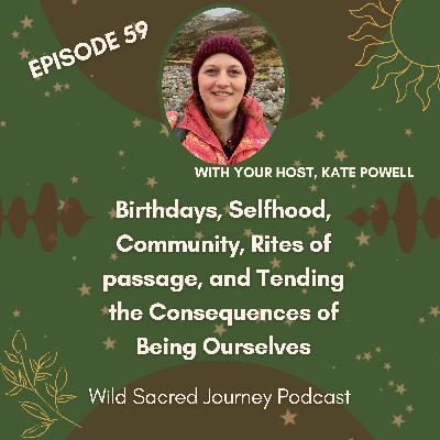 Ep 59. Birthdays, Selfhood, Community, Rites of passage, and Tending the Consequences of Being Ourselves Ep 59. Birthdays, Selfhood, Community, Rites of passage, and Tending the Consequences of Being Ourselves