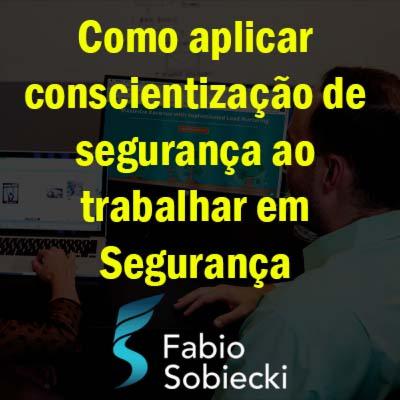 Como aplicar conscientização de segurança ao trabalhar em Segurança | Fabio Sobiecki Como aplicar conscientização de segurança ao trabalhar em Segurança | Fabio Sobiecki