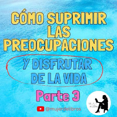 Parte 3 Cómo suprimir las preocupaciones y disfrutar de la vida de Dale Carnegie