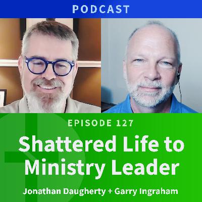 127: Shattered Life to Ministry Leader  |  Jonathan Daughterty & Garry Ingraham