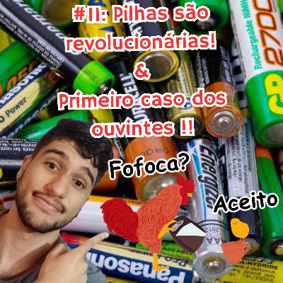 #11:Pilhas são revolucionárias? E primeiro caso dos ouvintes!