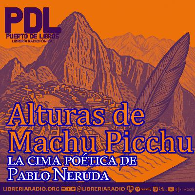 #624: Alturas de Machu Picchu, la cima poética de Pablo Neruda