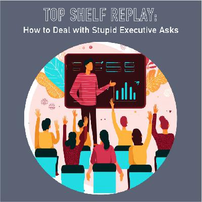 105 - Top Shelf Replay: How to Deal with Stupid Executive Asks
