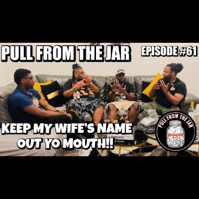 KEEP MY WIFE’S NAME OUT YO MOUTH [PULL FROM THE JAR] {EPISODE 61}