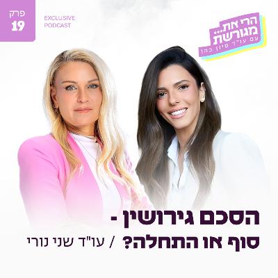 פרק 19 - הסכם גירושים-סוף או התחלה? עם עו"ד שני נורי