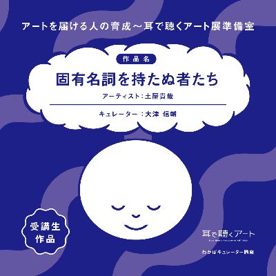 【SMAART2023】固有名詞を持たぬ者たち：アーティスト 土屋貴哉/キュレーション 大津信輔【わかばキュレーター講座】