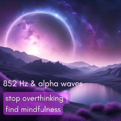 852 Hz Solfeggio + 8 Hz Alpha Waves | Stop Overthinking & Find Mindfulness