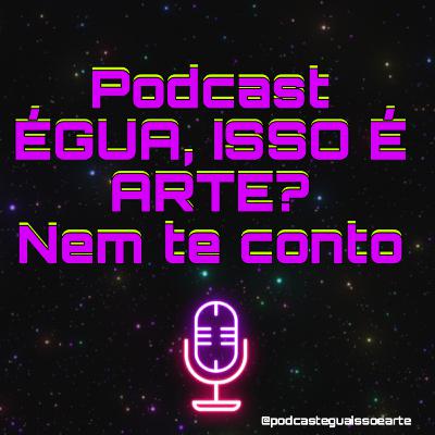 Podcast ÉGUA, ISSO É ARTE? Nem te conto. 4T.ep11