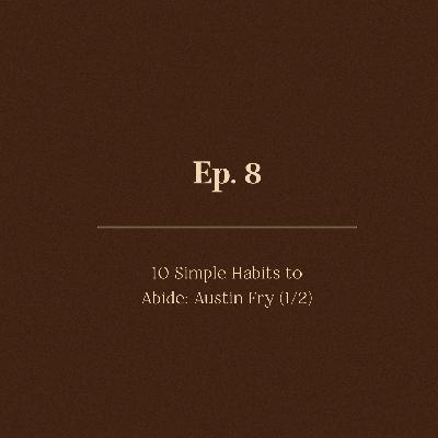 Ep. 8 | 10 Simple Habits to Abide: Austin Fry (1/2)