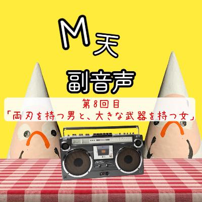 第8回目「両刃を持つ男と、大きな武器を持つ女」 第8回目「両刃を持つ男と、大きな武器を持つ女」