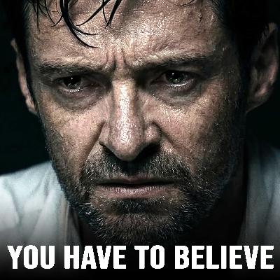 YOU HAVE TO BELIEVE YOU HAVE TO BELIEVE