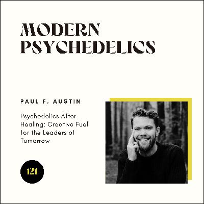 121 | Psychedelics After Healing: Creative Fuel for the Leaders of Tomorrow w/ Paul Austin