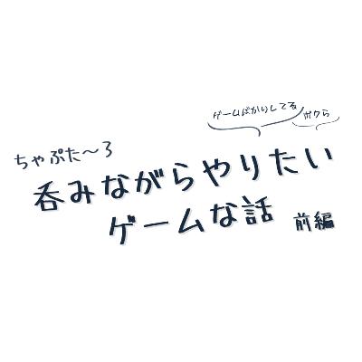 ちゃぷた～３ 前編 ／ 呑みながらやりたいゲームな話