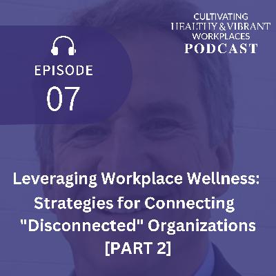 [07: Part 2] Leveraging Workplace Wellness: Strategies for Connecting “Disconnected” Organizations