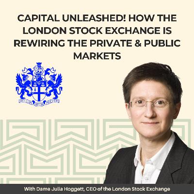 26: Capital Unleashed: How the London Stock Exchange is Rewiring the Private and Public Markets - With Dame Julia Hoggett, CEO of London Stock Exchange