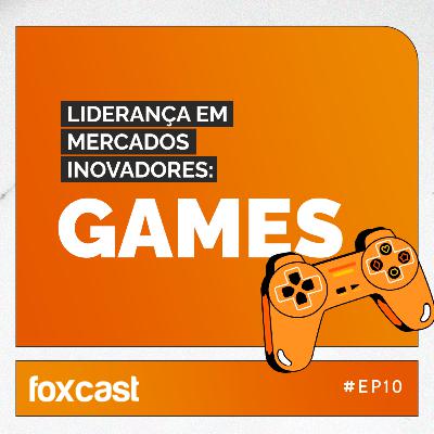 FOXCAST #10: Lideranças em mercados inovadores: Games.