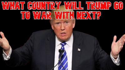 What Country Will Trump Go to War With Next? What Country Will Trump Go to War With Next?