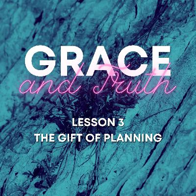 Grace and Truth: Lesson 3 - The Gift of Planning Grace and Truth: Lesson 3 - The Gift of Planning
