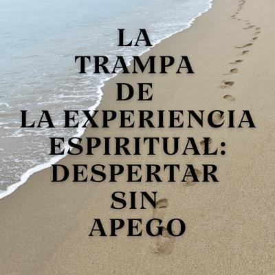 La Trampa de la Experiencia Espiritual: Despertar Sin Apego