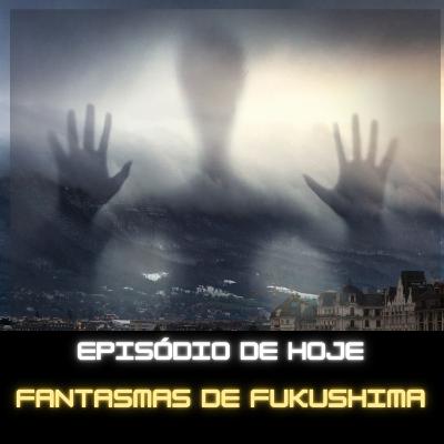Ep. 95 - Os fantasmas de Fukushima