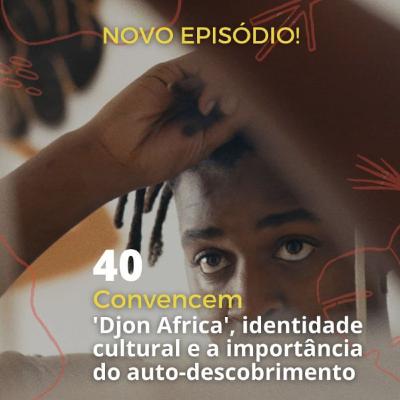 40 - "Convencem" - 'Djon Africa', identidade cultural e a importância do auto-descobrimento