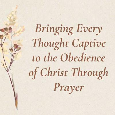 Bringing Every Thought Captive to the Obedience of Christ Through Prayer