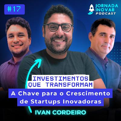 Investimentos que transformam: A Chave para o Crescimento de Startups Inovadoras com Ivan Cordeiro | T1:E17