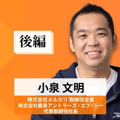 リーダーの挑戦#59【小泉文明氏 株式会社メルカリ取締役会長/株式会社鹿島アントラーズ・エフ・シー代表取締役社長】後編 リーダーの挑戦#59【小泉文明氏 株式会社メルカリ取締役会長/株式会社鹿島アントラーズ・エフ・シー代表取締役社長】後編