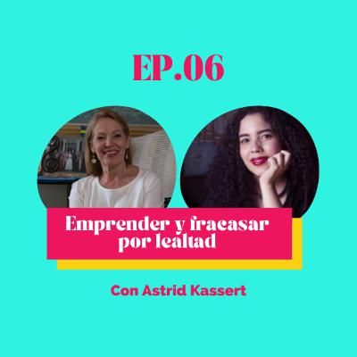 EP.06 Emprender y fracasar por lealtad con Astrid Kassert EP.06 Emprender y fracasar por lealtad con Astrid Kassert