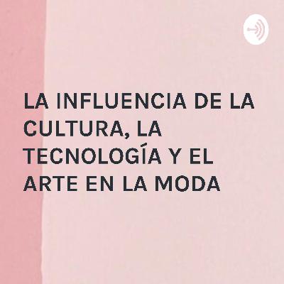 LA INFLUENCIA DE LA CULTURA, LA TECNOLOGÍA Y EL ARTE EN LA MODA