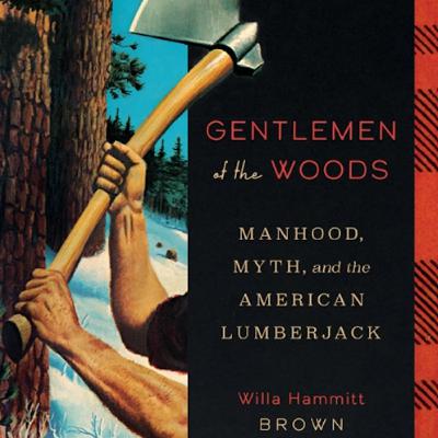 Willa Hammit Brown - Gentlemen of the Woods: Manhood, Myth, and the American Lumberjack Willa Hammit Brown - Gentlemen of the Woods: Manhood, Myth, and the American Lumberjack