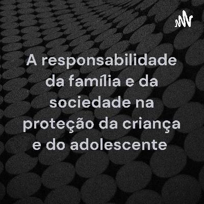 A responsabilidade da família e da sociedade na proteção à criança e ao adolescente